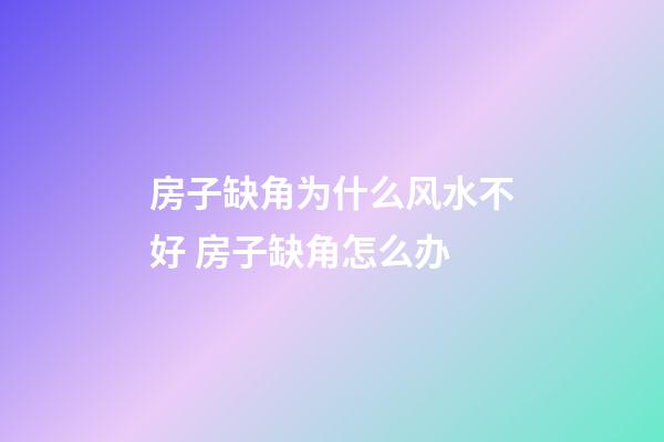 房子缺角为什么风水不好 房子缺角怎么办
